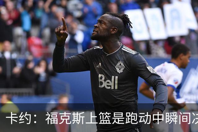卡约：福克斯上篮是跑动中瞬间决定的 上篮肯定比罚球容易