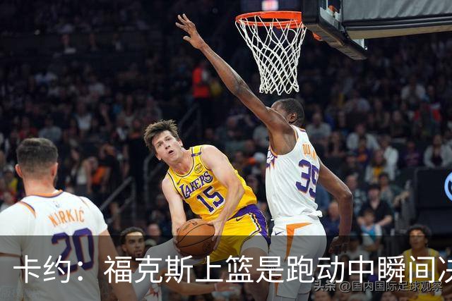 卡约：福克斯上篮是跑动中瞬间决定的 上篮肯定比罚球容易