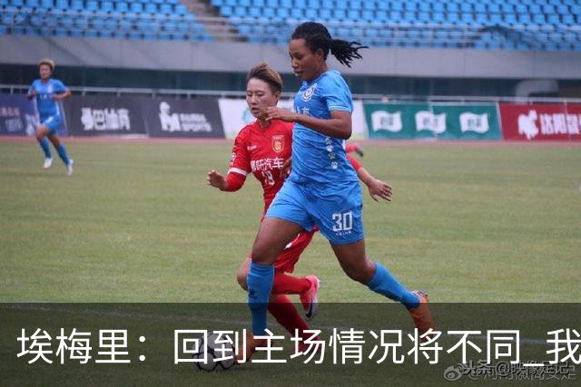 埃梅里：回到主场情况将不同 我们会有更多机会